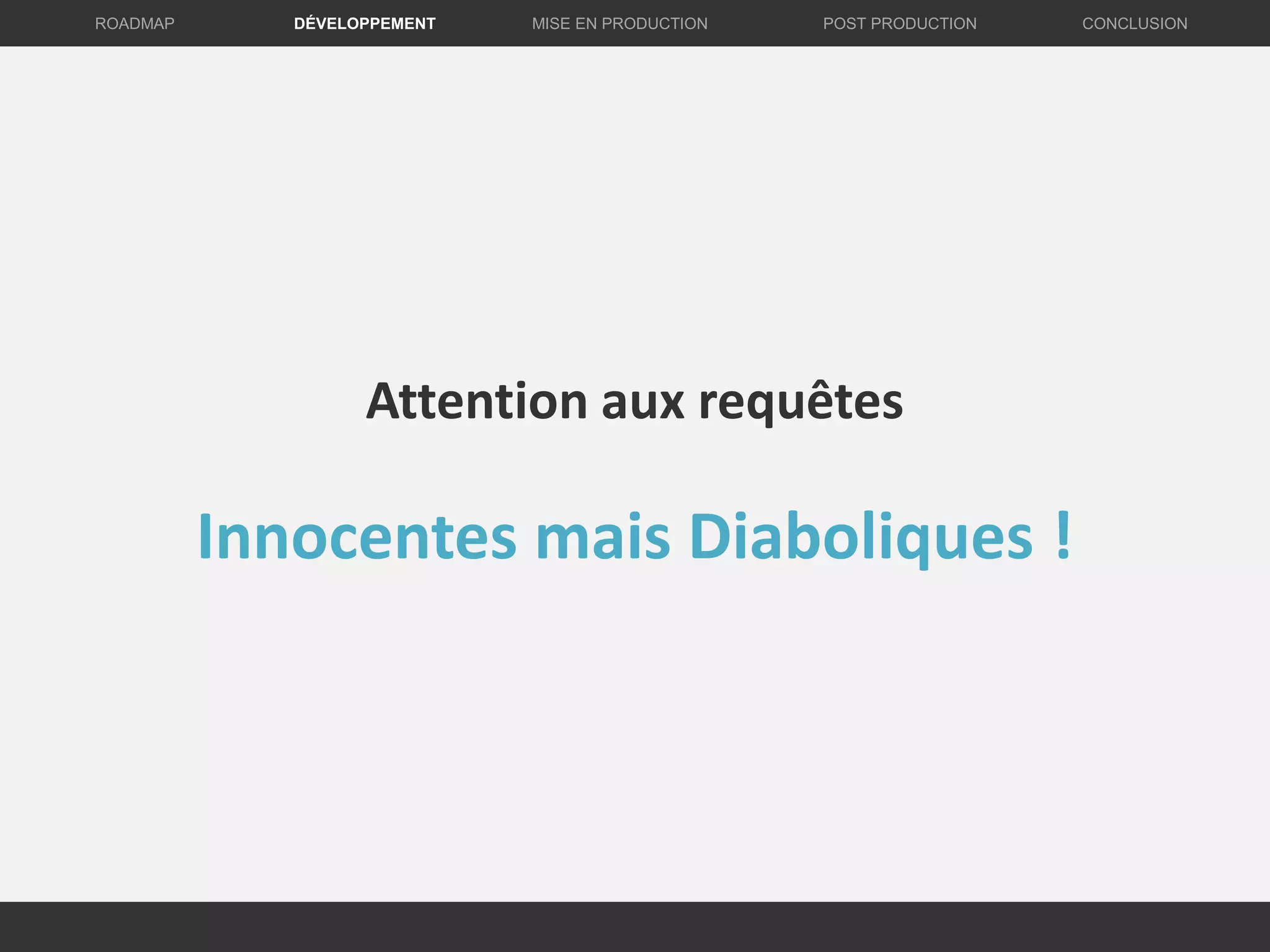DÉVELOPPEMENT MISE EN PRODUCTION CONCLUSIONROADMAP POST PRODUCTION
Attention aux requêtes
Innocentes mais Diaboliques !
 