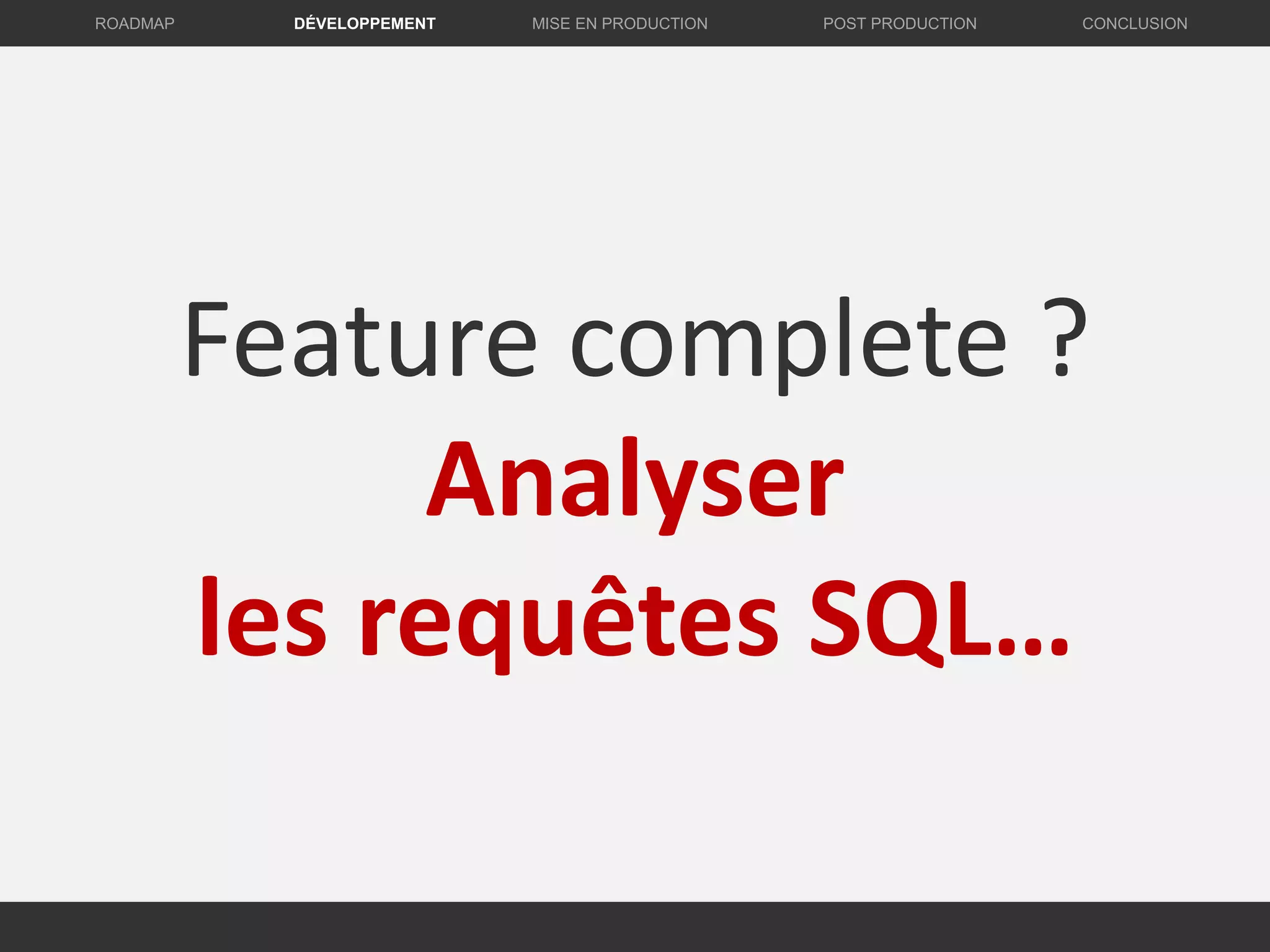 Feature complete ?
Analyser
les requêtes SQL…
DÉVELOPPEMENT MISE EN PRODUCTION CONCLUSIONROADMAP POST PRODUCTION
 