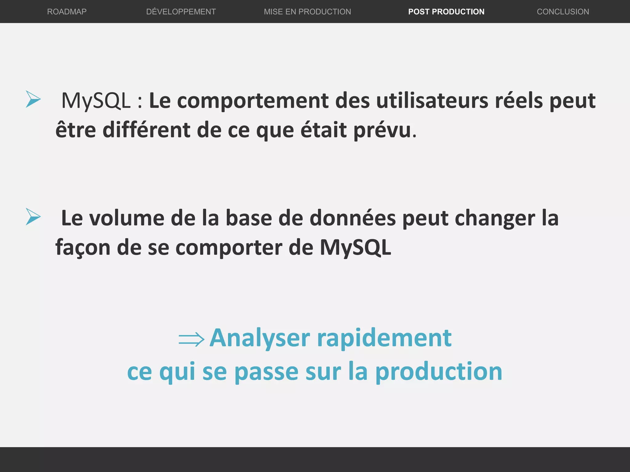 DÉVELOPPEMENT MISE EN PRODUCTION CONCLUSIONROADMAP POST PRODUCTION
 MySQL : Le comportement des utilisateurs réels peut
être différent de ce que était prévu.
 Le volume de la base de données peut changer la
façon de se comporter de MySQL
Analyser rapidement
ce qui se passe sur la production
 