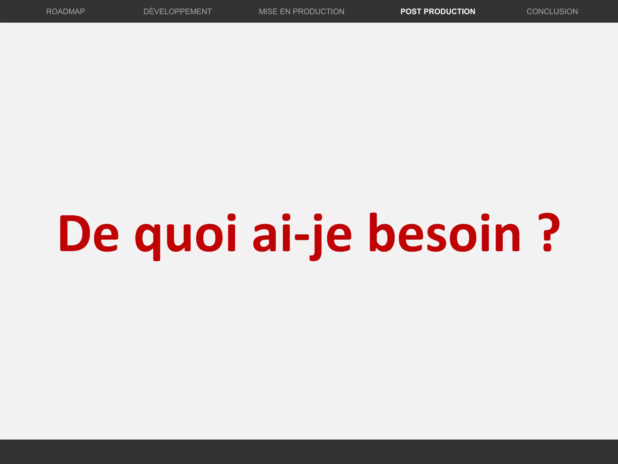 De quoi ai-je besoin ?
DÉVELOPPEMENT MISE EN PRODUCTION CONCLUSIONROADMAP POST PRODUCTION
 