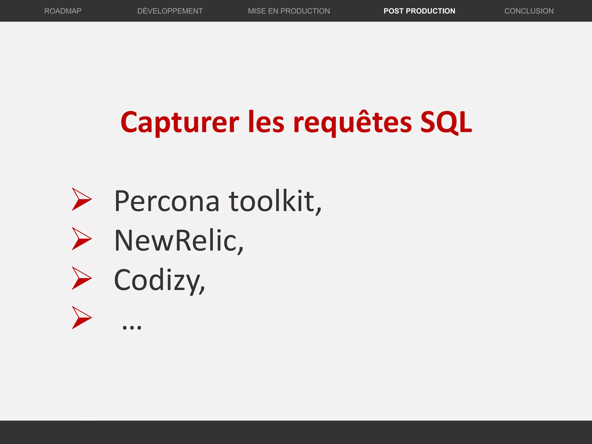 Capturer les requêtes SQL
 Percona toolkit,
 NewRelic,
 Codizy,
 …
DÉVELOPPEMENT MISE EN PRODUCTION CONCLUSIONROADMAP POST PRODUCTION
 