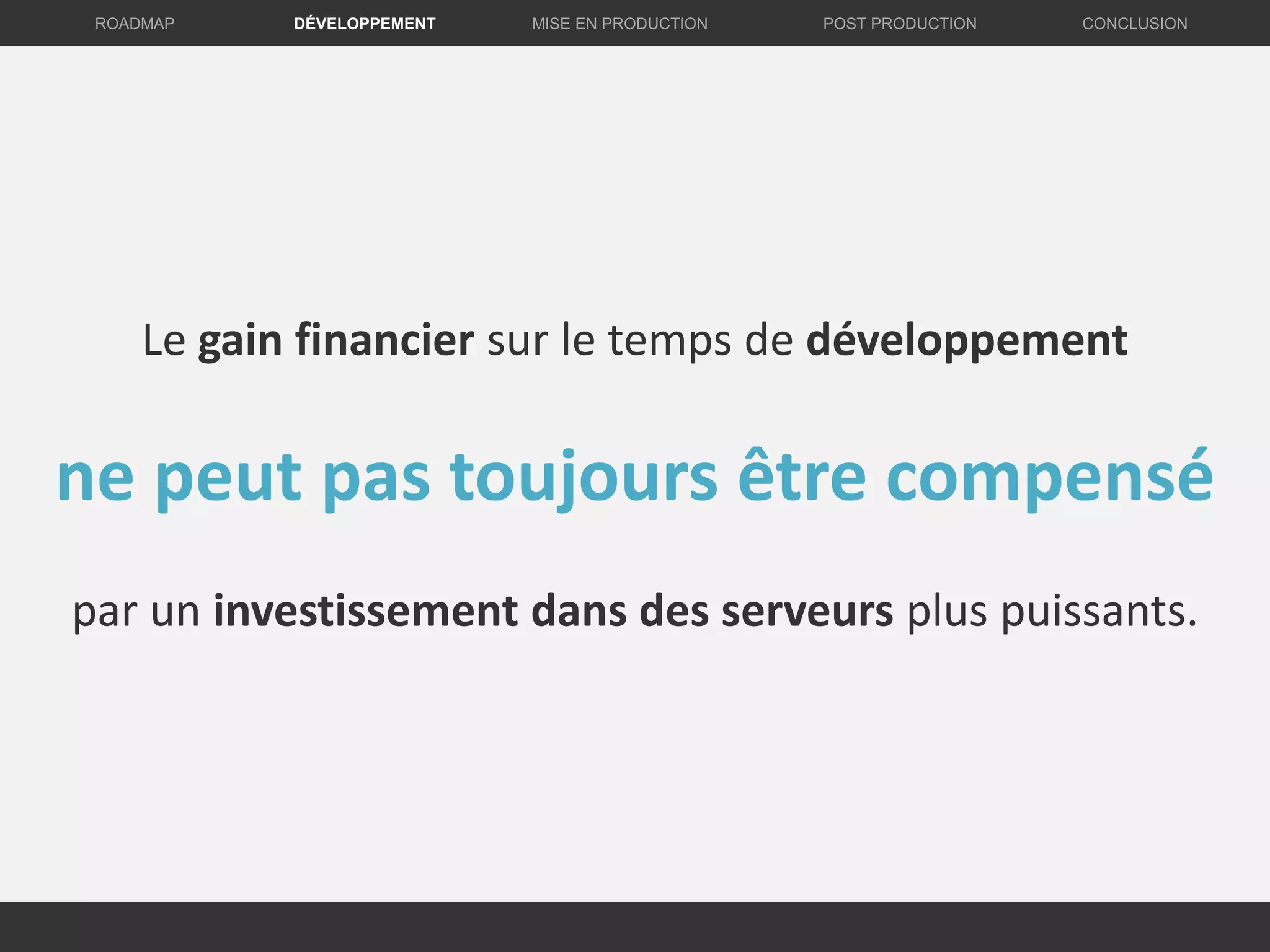 DÉVELOPPEMENT MISE EN PRODUCTION CONCLUSIONROADMAP POST PRODUCTION
Le gain financier sur le temps de développement
ne peut pas toujours être compensé
par un investissement dans des serveurs plus puissants.
 