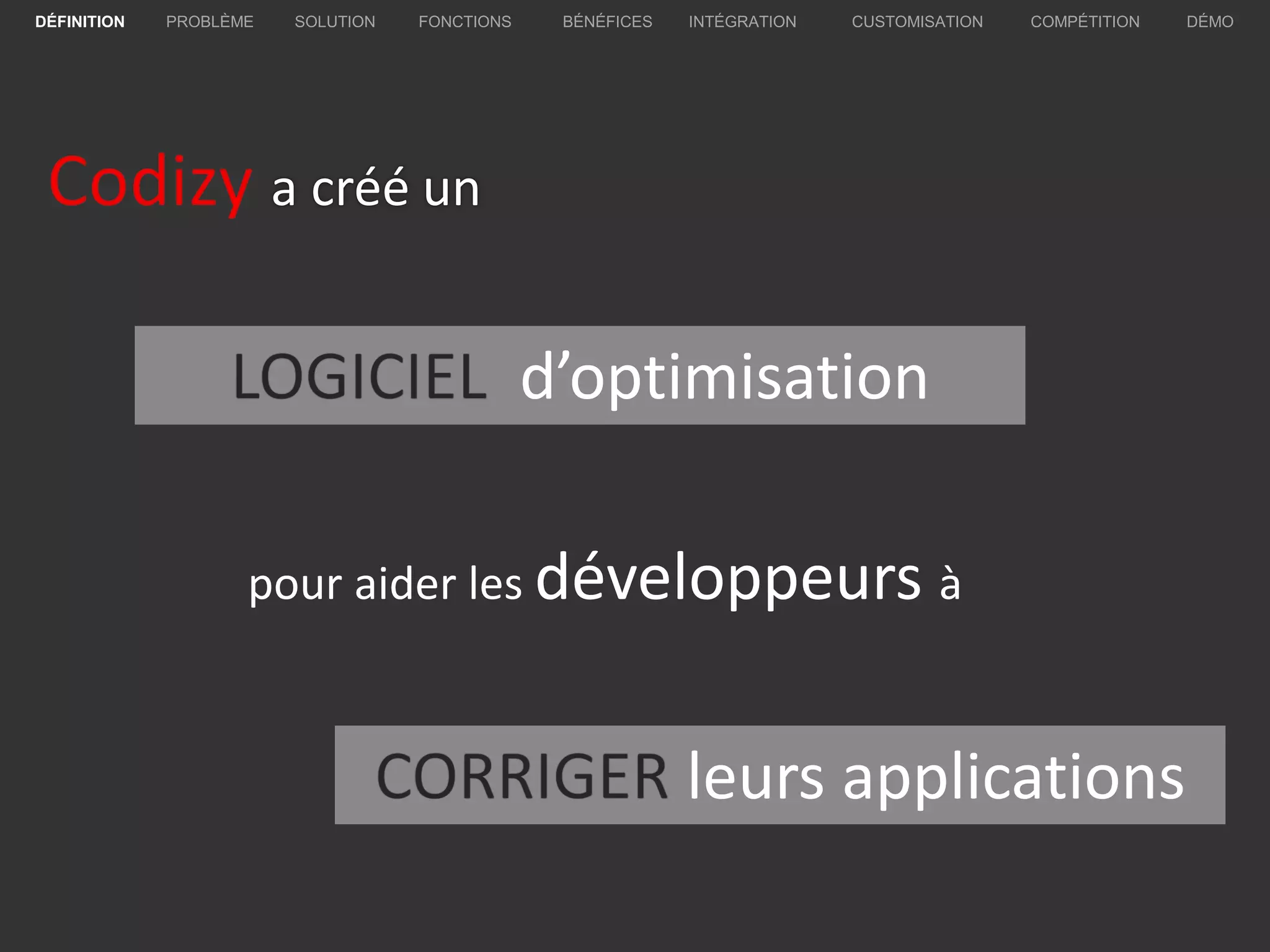 Codizy a créé un
d’optimisation
pour aider les développeurs à
leurs applications
PROBLÈME SOLUTION BÉNÉFICES INTÉGRATION CUSTOMISATION COMPÉTITION DÉMODÉFINITION FONCTIONS
 