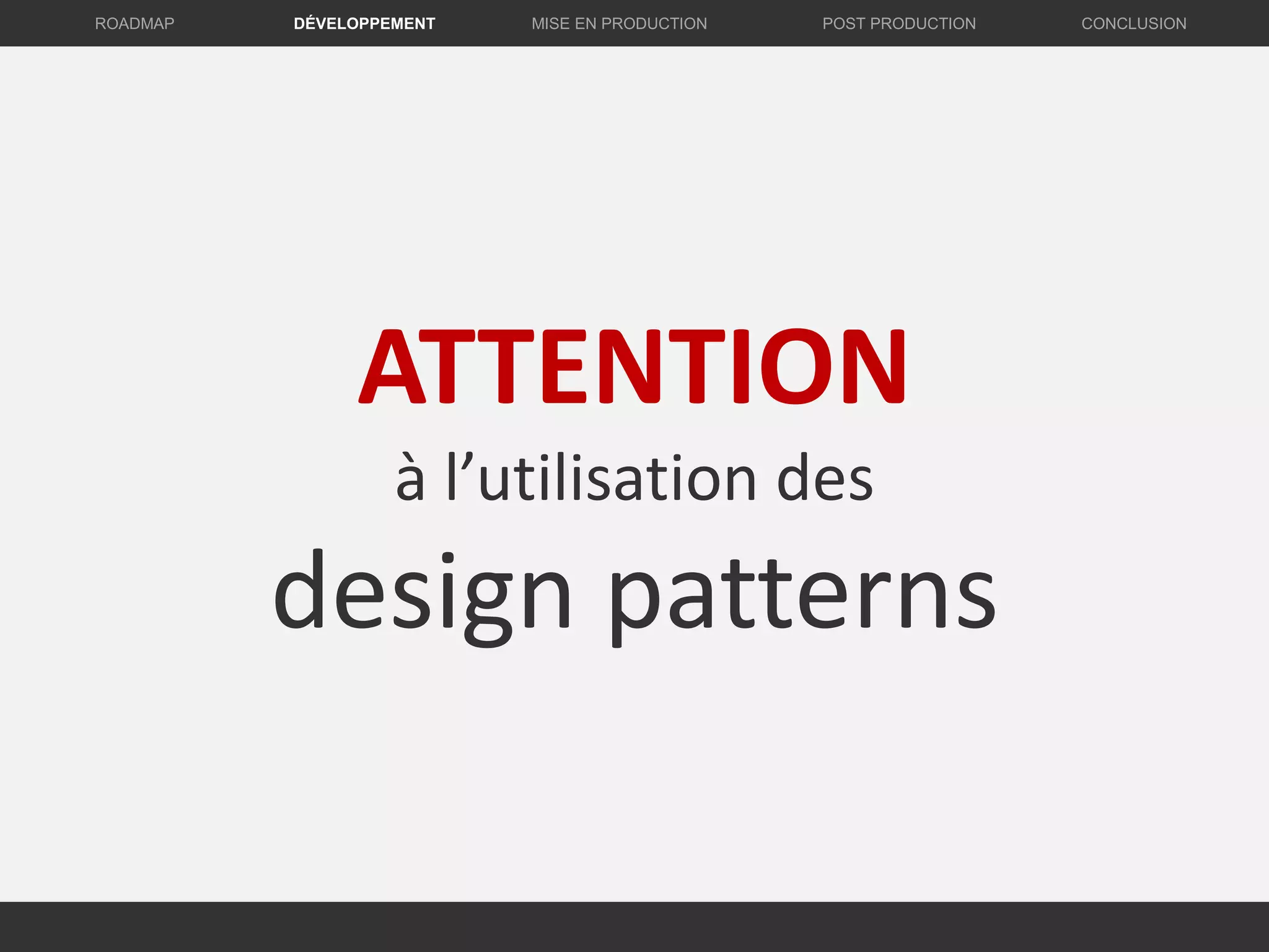 ATTENTION
à l’utilisation des
design patterns
DÉVELOPPEMENT MISE EN PRODUCTION CONCLUSIONROADMAP POST PRODUCTION
 