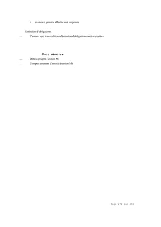 Page 272 sur 282
• existence garantie affectée aux emprunts
Emission d'obligations
__ S'assurer que les conditions d'émission d'obligations sont respectées.
Pour mémoire
__ Dettes groupes (section M)
__ Comptes courants d'associé (section M)
 