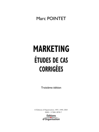 Marc POINTET
MARKETING
ÉTUDES DE CAS
CORRIGÉES
Troisième édition
© Éditions d’Organisation, 1997, 1999, 2003
ISBN : 2-7081-2878-7
 
