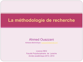 Ahmed Ouazzani
Adresse électronique: ouazzanifr@gmail.com
Licence SEG
Faculté Polydisciplinaire de Larache
Année académique 2013- 2014
La méthodologie de recherche
 