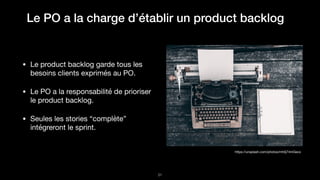 Le PO a la charge d’établir un product backlog
!31
https://unsplash.com/photos/mh0j74mGeco
• Le product backlog garde tous les
besoins clients exprimés au PO.

• Le PO a la responsabilité de prioriser
le product backlog.

• Seules les stories “complète”
intégreront le sprint.
 