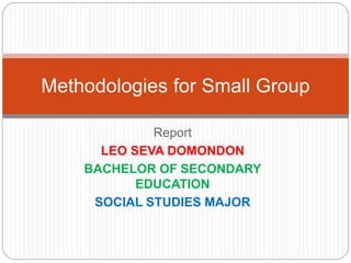 Report
LEO SEVA DOMONDON
BACHELOR OF SECONDARY
EDUCATION
SOCIAL STUDIES MAJOR
Methodologies for Small Group
 