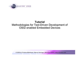 © 2008 by Christine Mitterbauer, Marcus Harringer | MicroDoc GmbH | www.microdoc.com
Tutorial
Methodologies for Test-Driven Development of
OSGi enabled Embedded Devices
 