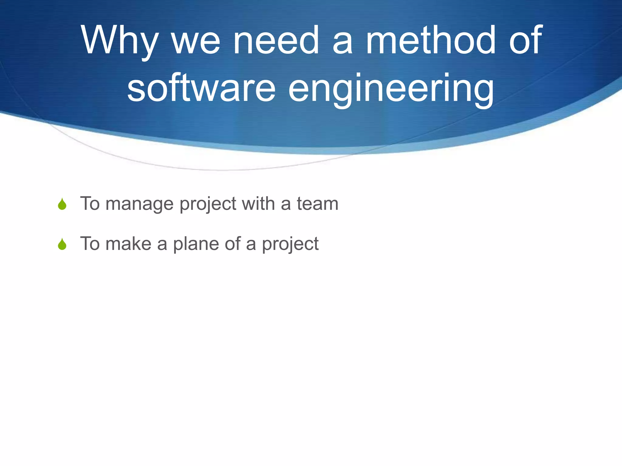 Why we need a method of
software engineering
S To manage project with a team
S To make a plane of a project
 