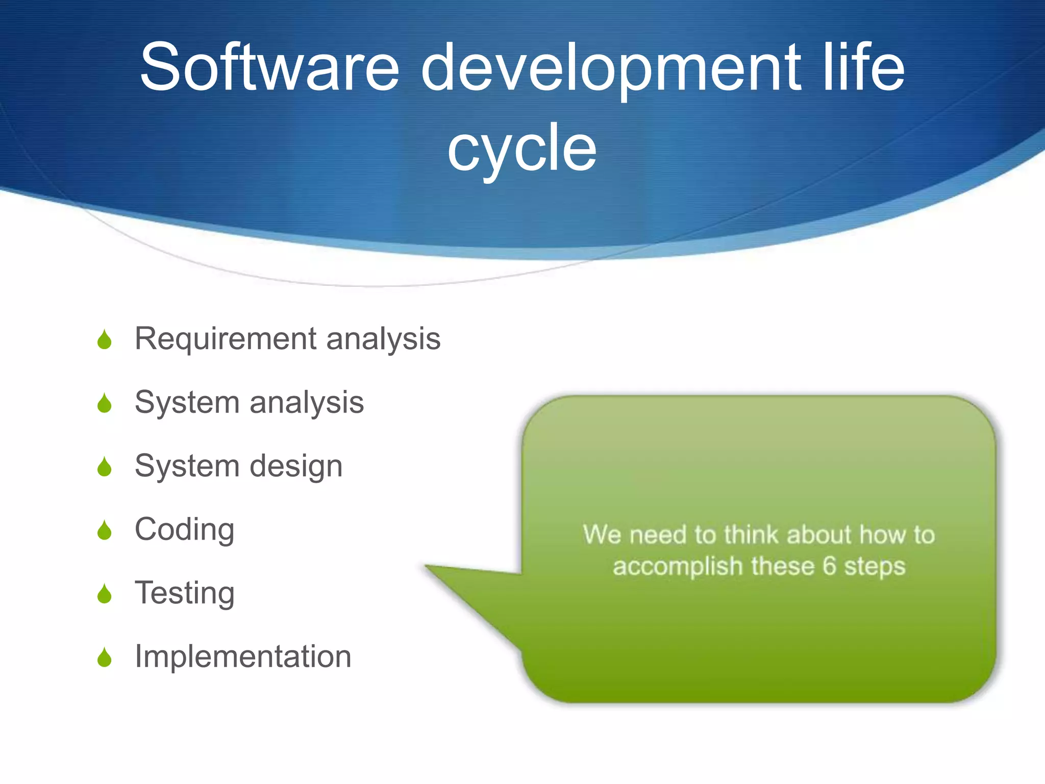 Software development life
cycle
S Requirement analysis
S System analysis
S System design
S Coding
S Testing
S Implementation
 