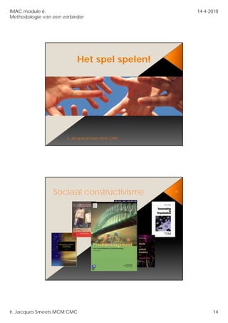 IMAC module 6:                                     14-4-2010
Methodologie van een verbinder




                           Het spel spelen!




                 Sociaal constructivisme      28




Ir. Jacques Smeets MCM CMC                               14
 