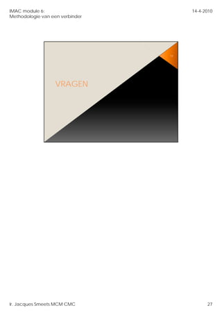 IMAC module 6:                        14-4-2010
Methodologie van een verbinder




                                 53




                   VRAGEN




Ir. Jacques Smeets MCM CMC                  27
 