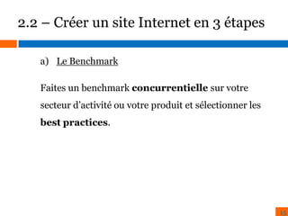 2.2 – Créer un site Internet en 3 étapes
a) Le Benchmark
Faites un benchmark concurrentielle sur votre
BENCHMARK

ZONING

secteur d’activité ou votre produit et sélectionner les

best practices.

15

 