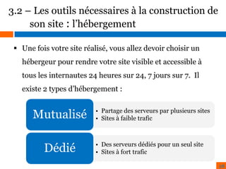 3.2 – Les outils nécessaires à la construction de
son site : l’hébergement
 Une fois votre site réalisé, vous allez devoir choisir un

hébergeur pour rendre votre site visible et accessible à
BENCHMARK
ZONING
tous les internautes 24 heures sur 24, 7 jours sur 7. Il

existe 2 types d’hébergement :

Mutualisé
Dédié

• Partage des serveurs par plusieurs sites
• Sites à faible trafic

• Des serveurs dédiés pour un seul site
• Sites à fort trafic
28

 