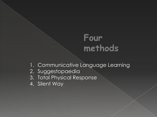 Four
                    methods
1.   Communicative Language Learning
2.   Suggestopaedia
3.   Total Physical Response
4.   Silent Way
 