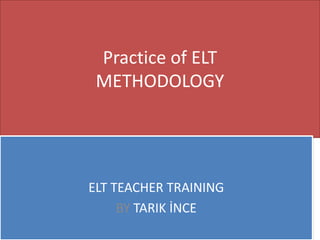 Practice of ELT
METHODOLOGY
ELT TEACHER TRAINING
BY TARIK İNCE
 