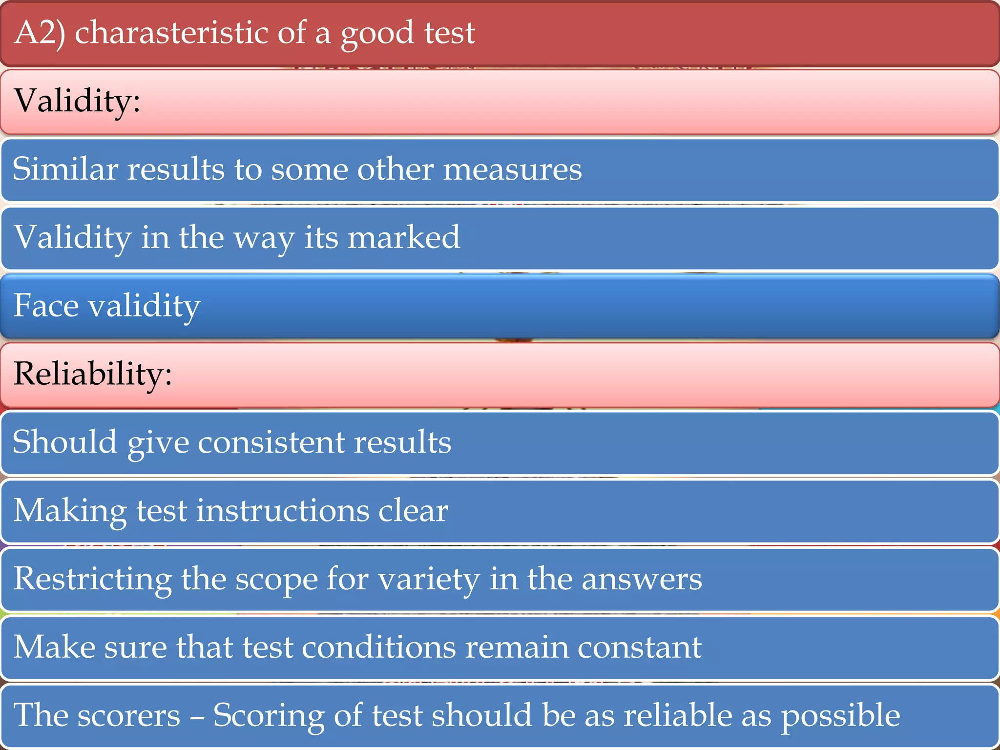 A2) charasteristic of a good test
Validity:
Similar results to some other measures
Validity in the way its marked

Face validity
Reliability:
Should give consistent results
Making test instructions clear
Restricting the scope for variety in the answers
Make sure that test conditions remain constant
The scorers – Scoring of test should be as reliable as possible

 