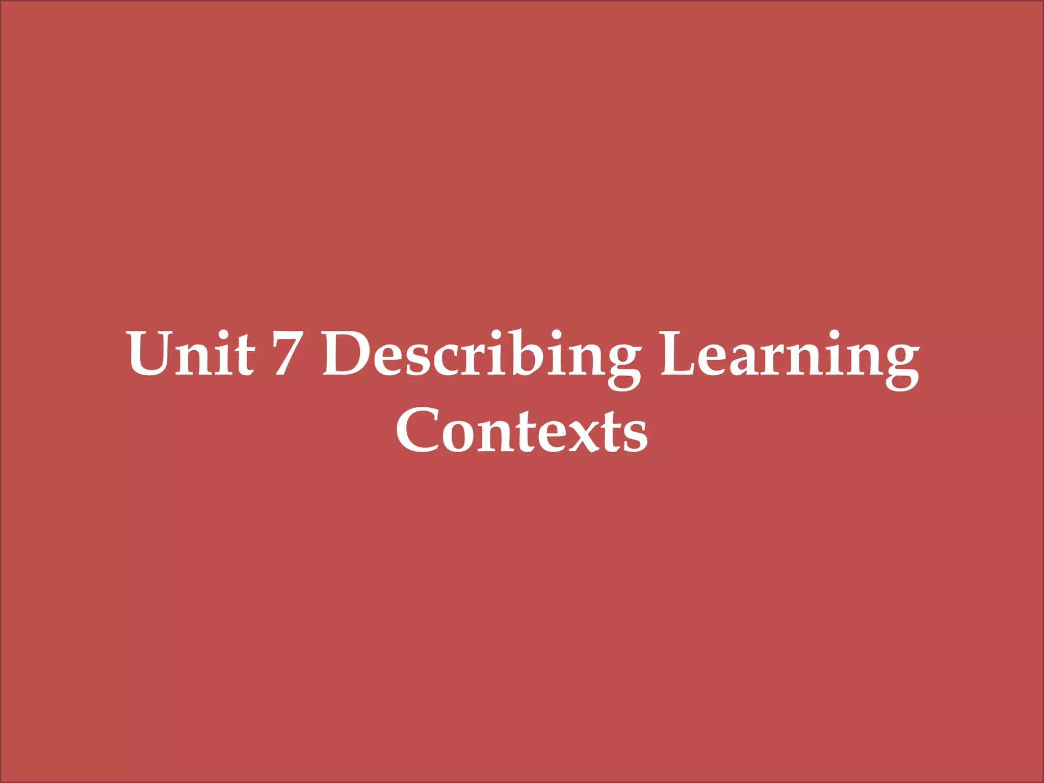 Unit 7 Describing Learning
Contexts

 