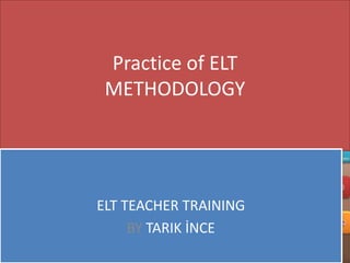 Practice of ELT
METHODOLOGY

ELT TEACHER TRAINING
BY TARIK İNCE

 