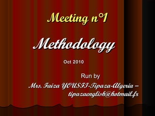 Meeting n°1Meeting n°1
MethodologyMethodology
Oct 2010Oct 2010
Run byRun by
Mrs. Faiza YOUSFI-Tipaza-Algeria –Mrs. Faiza YOUSFI-Tipaza-Algeria –
tipazaenglish@hotmail.frtipazaenglish@hotmail.fr
 