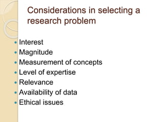Considerations in selecting a
research problem
 Interest
 Magnitude
 Measurement of concepts
 Level of expertise
 Relevance
 Availability of data
 Ethical issues
 