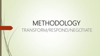 METHODOLOGY
TRANSFORM/RESPOND/NEGOTIATE
 