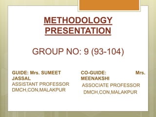 METHODOLOGY
PRESENTATION
GROUP NO: 9 (93-104)
GUIDE: Mrs. SUMEET
JASSAL
ASSISTANT PROFESSOR
DMCH,CON,MALAKPUR
CO-GUIDE: Mrs.
MEENAKSHI
ASSOCIATE PROFESSOR
DMCH,CON,MALAKPUR
 