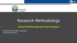 University
of Zakho
Research Methodology
Research Methodology and Project Proposal
Department of English Language
University of Zakho
https://staffportal.uoz.edu.krd/en/berivanabdullah
 
