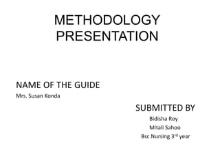 METHODOLOGY
PRESENTATION
NAME OF THE GUIDE
Mrs. Susan Konda
SUBMITTED BY
Bidisha Roy
Mitali Sahoo
Bsc Nursing 3rd year
 
