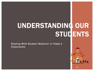 Dealing With Student Behavior in Today’s
Classrooms
15
UNDERSTANDING OUR
STUDENTS
 