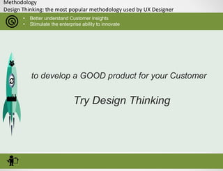Methodology
Design Thinking: the most popular methodology used by UX Designer
• Better understand Customer insights
• Stimulate the enterprise ability to innovate
to develop a GOOD product for your Customer
Try Design Thinking
 