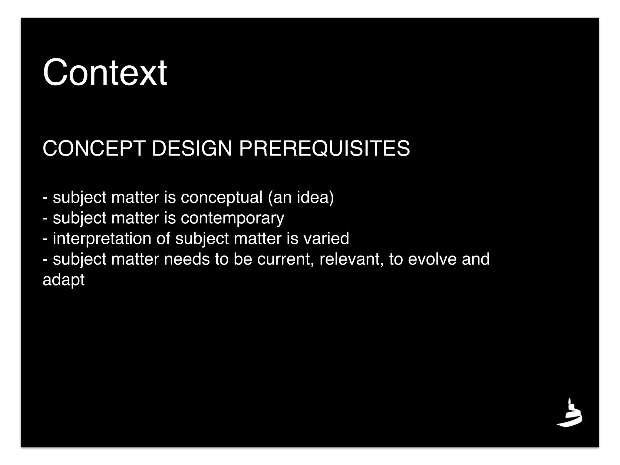 CONCEPT DESIGN PREREQUISITES
- subject matter is conceptual (an idea)
- subject matter is contemporary
- interpretation of subject matter is varied
- subject matter needs to be current, relevant, to evolve and
adapt
Context
 