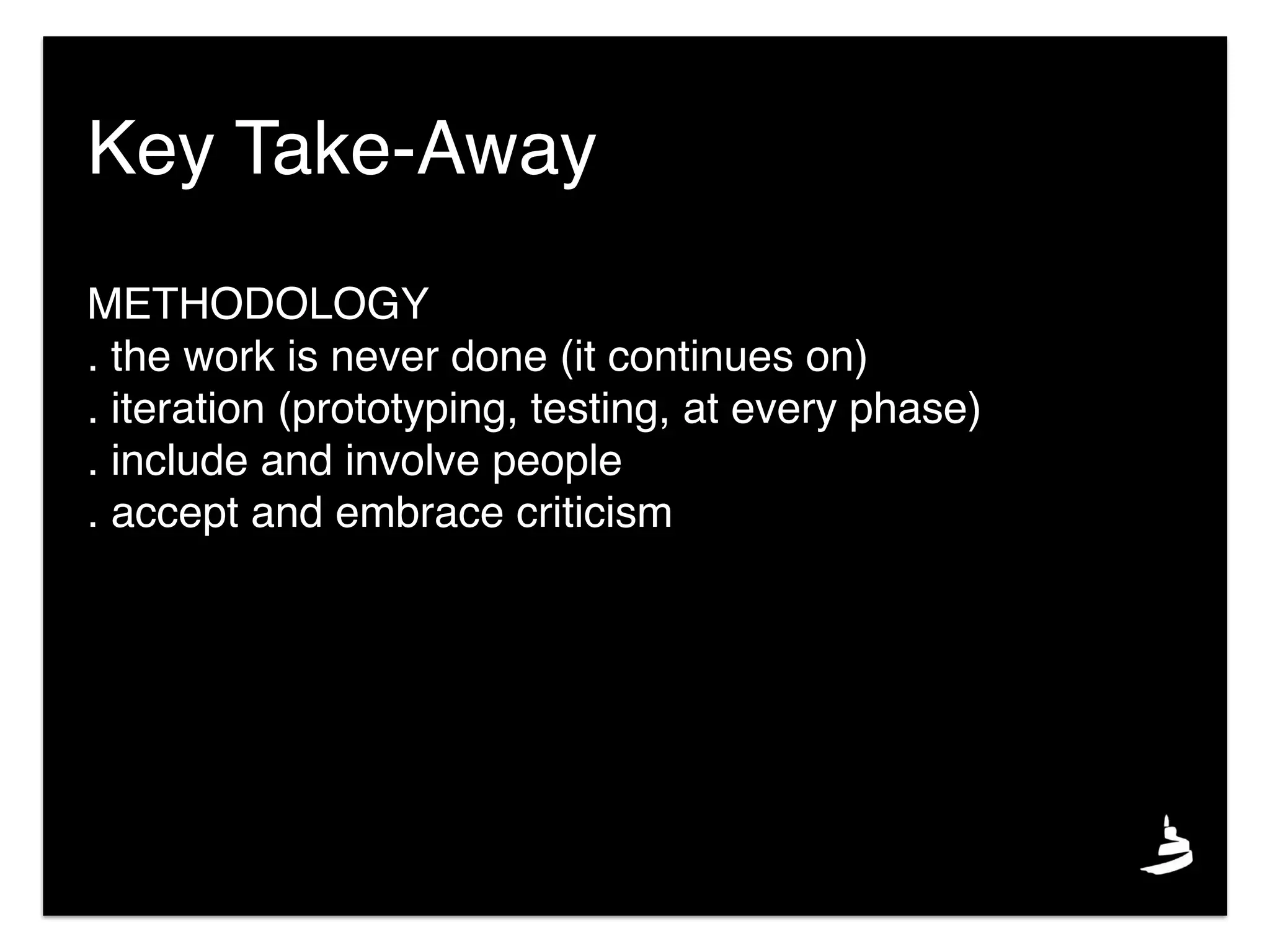Key Take-Away
METHODOLOGY
. the work is never done (it continues on)
. iteration (prototyping, testing, at every phase)
. include and involve people
. accept and embrace criticism
 