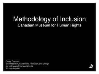 Methodology of Inclusion
Canadian Museum for Human Rights
Corey Timpson
Vice President, Exhibitions, Research, and Design
corey.timpson@humanrights.ca
@coreytimpson
 