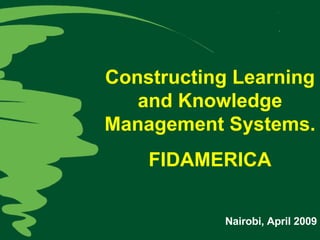 Constructing Learning and Knowledge Management Systems. FIDAMERICA Nairobi, April 2009 