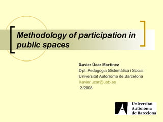 Methodology of participation in public spaces   Xavier Úcar   Martínez   Dpt. Pedagogia Sistemàtica i Social   Universitat Autònoma de Barcelona   Xavier.ucar @ uab.es   2/2008 