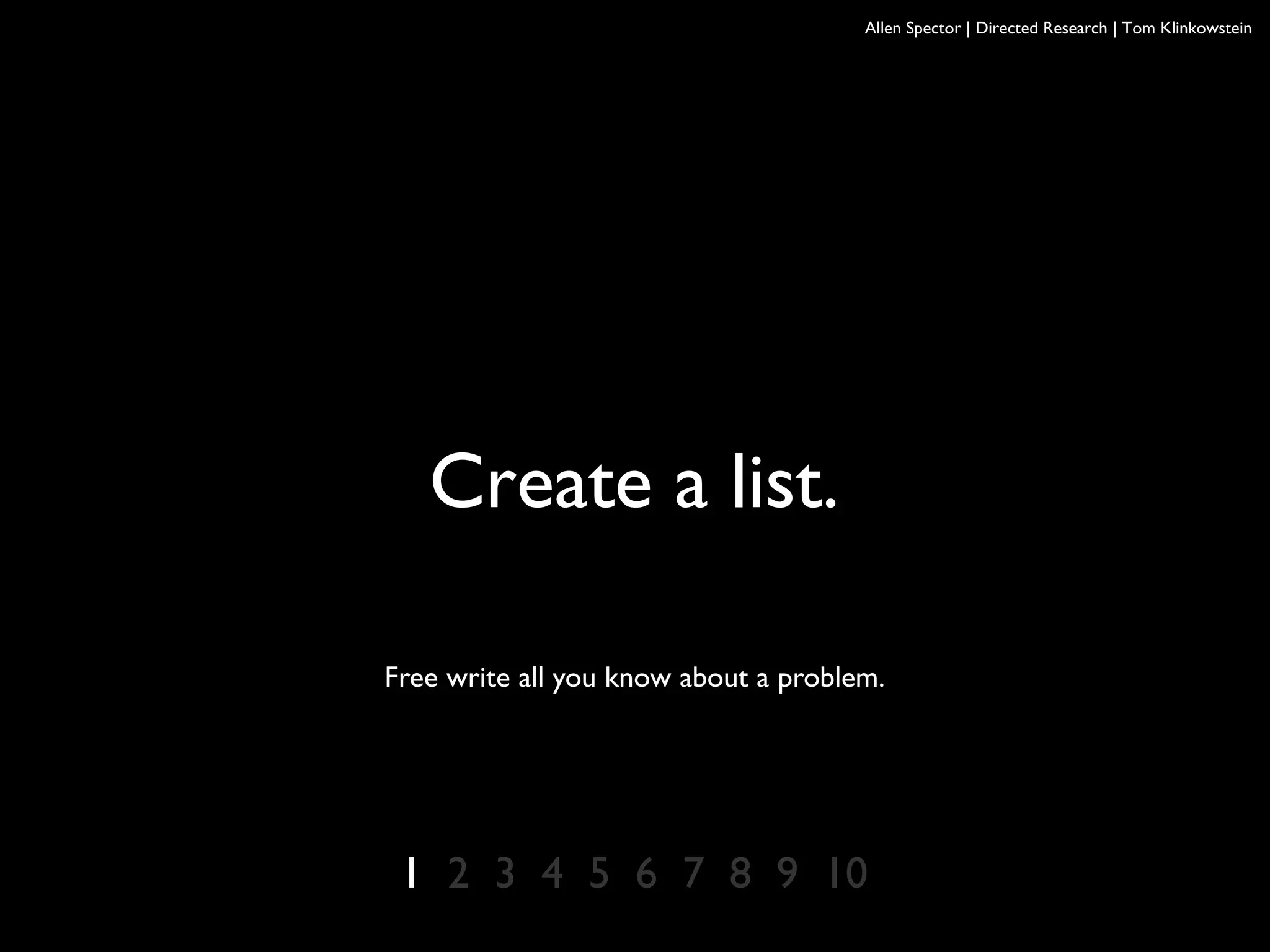 Allen Spector | Directed Research | Tom Klinkowstein
1 2 3 4 5 6 7 8 9 10
Create a list.
Free write all you know about a problem.
 