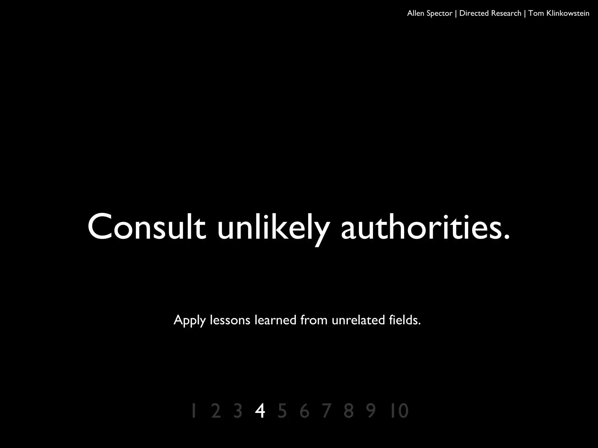 Allen Spector | Directed Research | Tom Klinkowstein
1 2 3 4 5 6 7 8 9 10
Consult unlikely authorities.
Apply lessons learned from unrelated fields.
 
