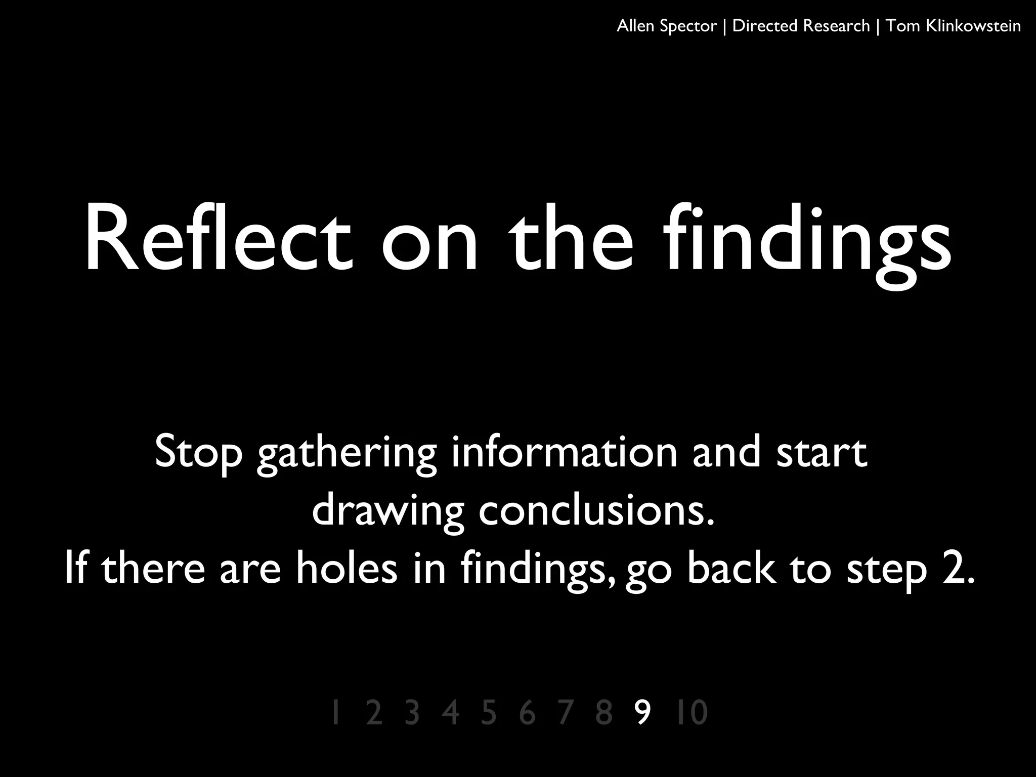 Reflect on the findings
Stop gathering information and start
drawing conclusions.
If there are holes in findings, go back to step 2.
1 2 3 4 5 6 7 8 9 10
Allen Spector | Directed Research | Tom Klinkowstein
 