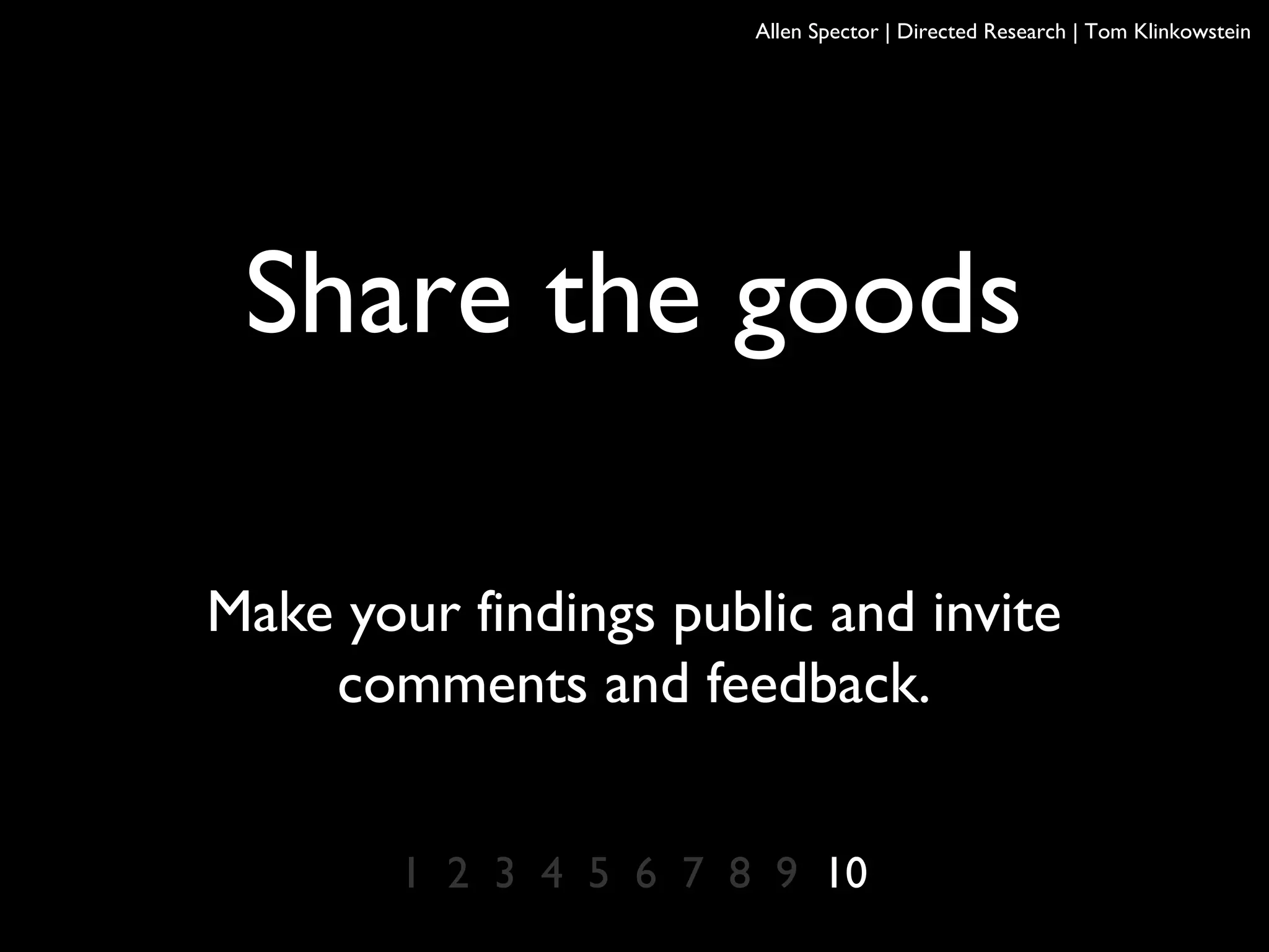 Share the goods
Make your findings public and invite
comments and feedback.
1 2 3 4 5 6 7 8 9 10
Allen Spector | Directed Research | Tom Klinkowstein
 