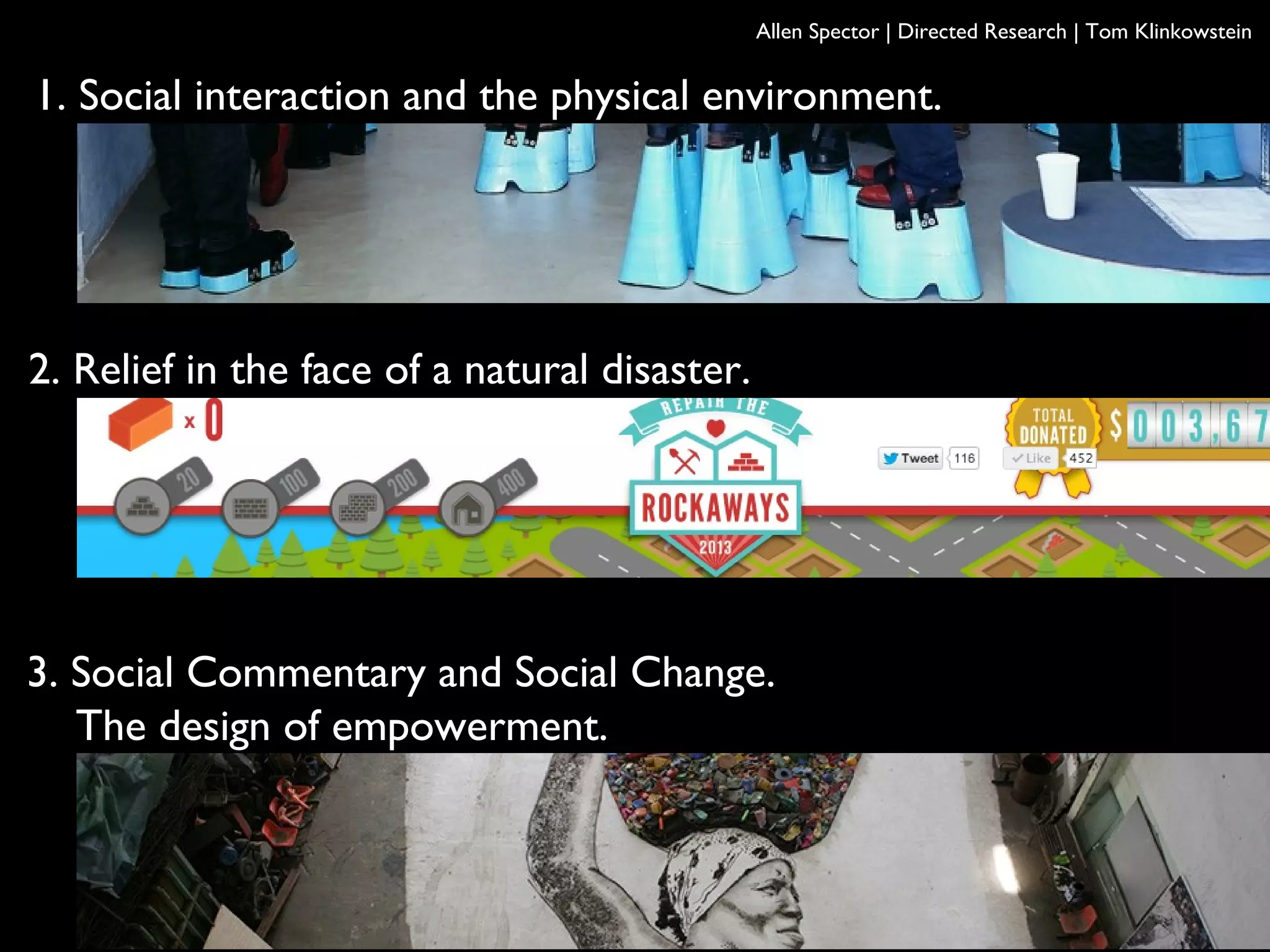 1. Social interaction and the physical environment.
3. Social Commentary and Social Change.
The design of empowerment.
2. Relief in the face of a natural disaster.
Allen Spector | Directed Research | Tom Klinkowstein
 