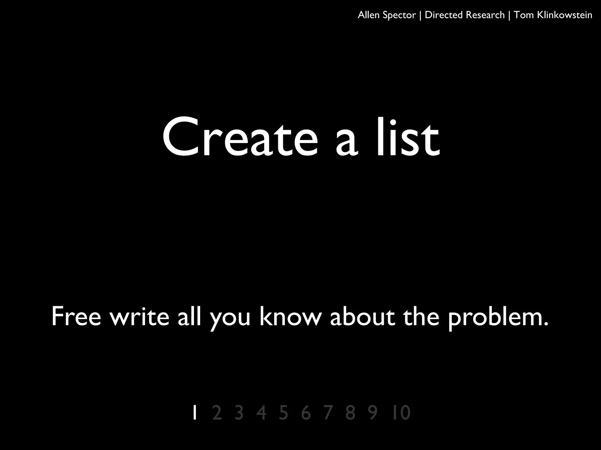 1 2 3 4 5 6 7 8 9 10
Create a list
Free write all you know about the problem.
Allen Spector | Directed Research | Tom Klinkowstein
 
