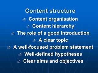 Content structure
 Content organisation
 Content hierarchy
 The role of a good introduction
 A clear topic
 A well-focused problem statement
 Well-defined hypotheses
 Clear aims and objectives
 