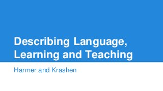 Describing Language,
Learning and Teaching
Harmer and Krashen
 