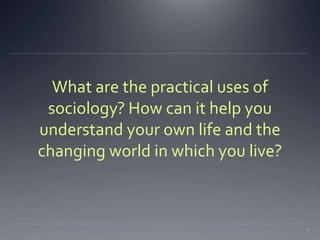 What are the practical uses of 
sociology? How can it help you 
understand your own life and the 
changing world in which you live? 
1 
 