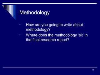 Methodology How are you going to write about methodology? Where does the methodology ‘sit’ in the final research report? 