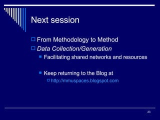 Next session From Methodology to Method Data Collection/Generation Facilitating shared networks and resources Keep returning to the Blog at http: //mmuspaces . blogspot .com   