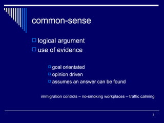 common-sense logical argument use of evidence goal orientated opinion driven assumes an answer can be found immigration controls – no-smoking workplaces – traffic calming 